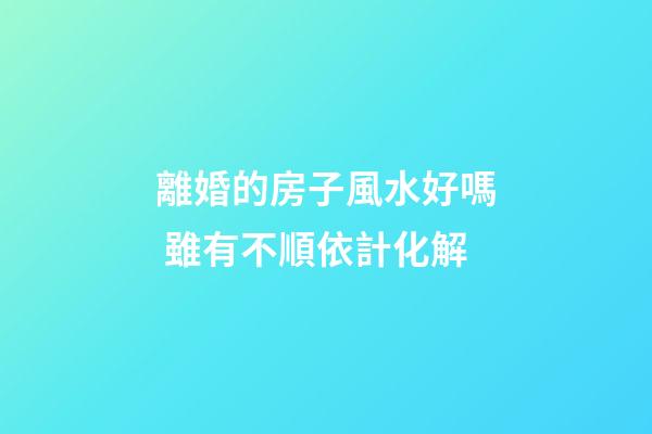 離婚的房子風水好嗎 雖有不順依計化解